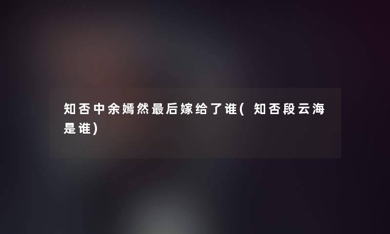 知否中余嫣然后嫁给了谁(知否段云海是谁)