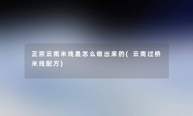 正宗云南米线是怎么做出来的(云南过桥米线配方)