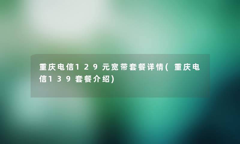重庆电信129元宽带套餐详情(重庆电信139套餐介绍)
