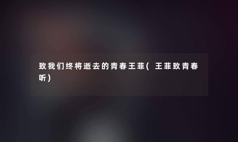 致我们终将逝去的青春王菲(王菲致青春听)