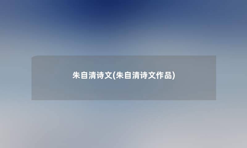 朱自清诗文(朱自清诗文作品)