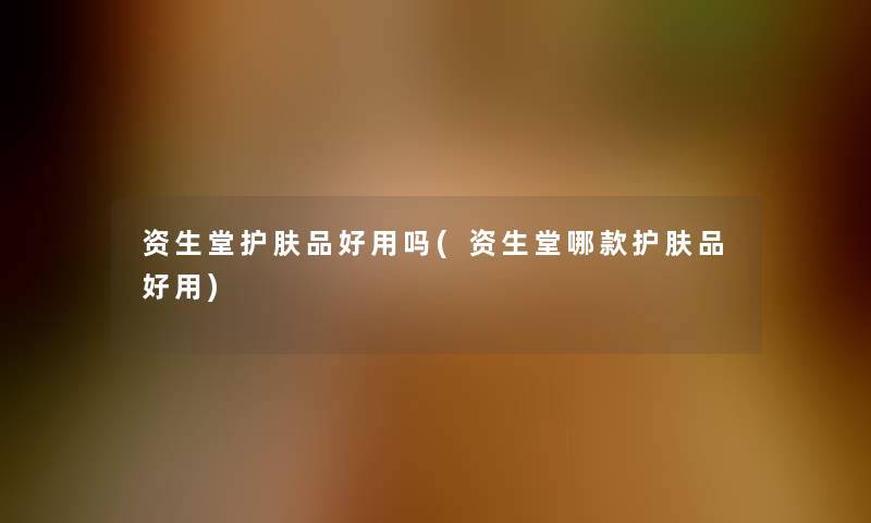 资生堂护肤品好用吗(资生堂哪款护肤品好用)