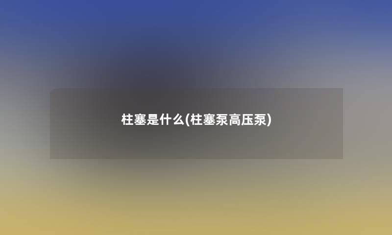 柱塞是什么(柱塞泵高压泵)