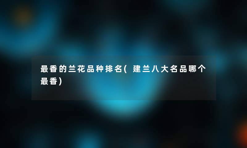 香的兰花品种推荐(建兰八大名品哪个香)