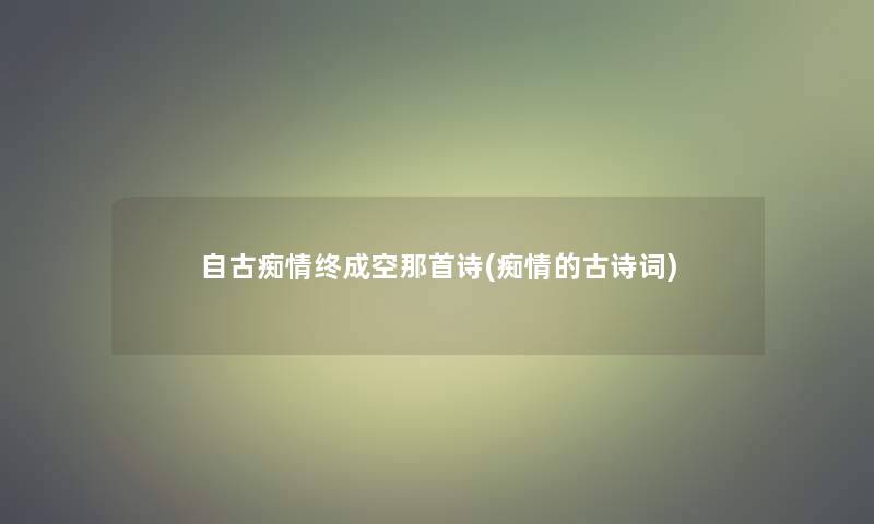自古痴情终成空那首诗(痴情的古诗词)