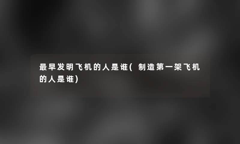 早发明飞机的人是谁(制造第一架飞机的人是谁)