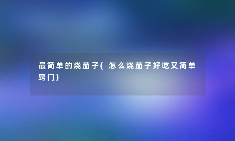 简单的烧茄子(怎么烧茄子好吃又简单窍门)