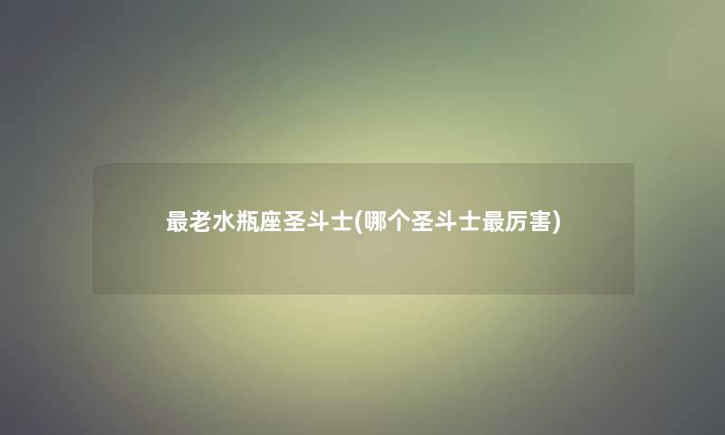 老水瓶座圣斗士(哪个圣斗士厉害)
