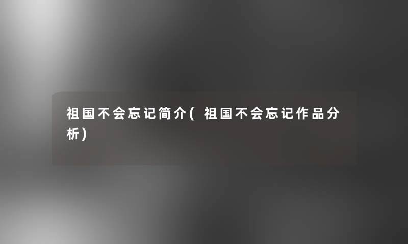 祖国不会忘记简介(祖国不会忘记作品分析)