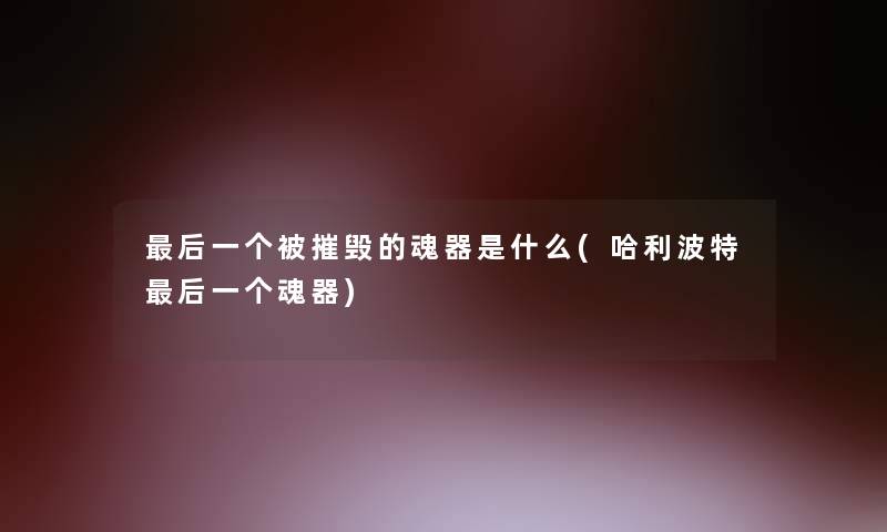 后一个被摧毁的魂器是什么(哈利波特后一个魂器)