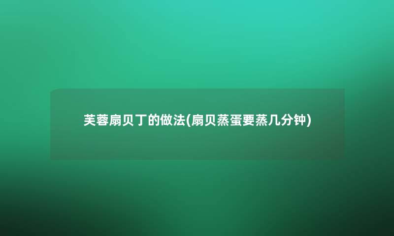 芙蓉扇贝丁的做法(扇贝蒸蛋要蒸几分钟)