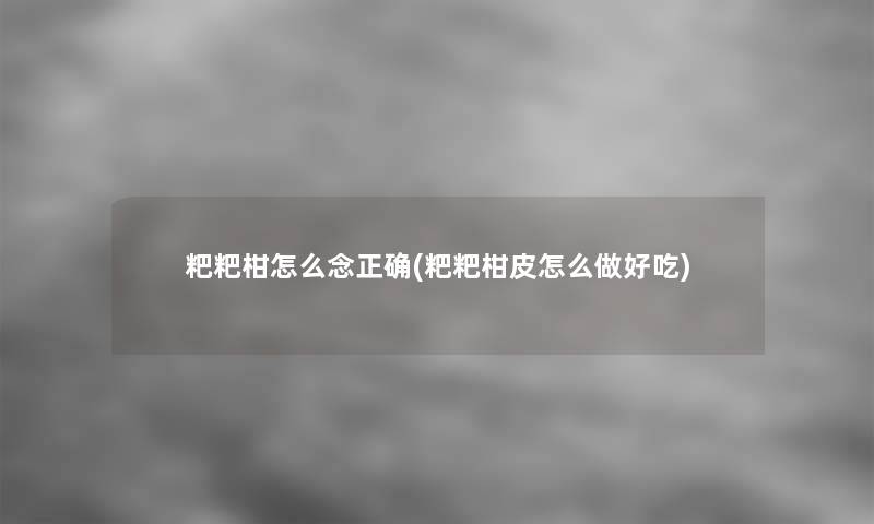 粑粑柑怎么念正确(粑粑柑皮怎么做好吃)