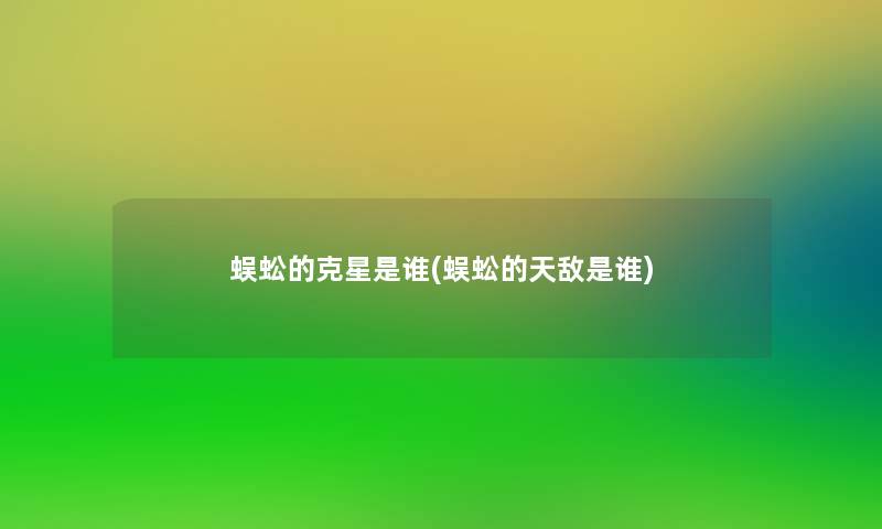 蜈蚣的克星是谁(蜈蚣的天敌是谁)