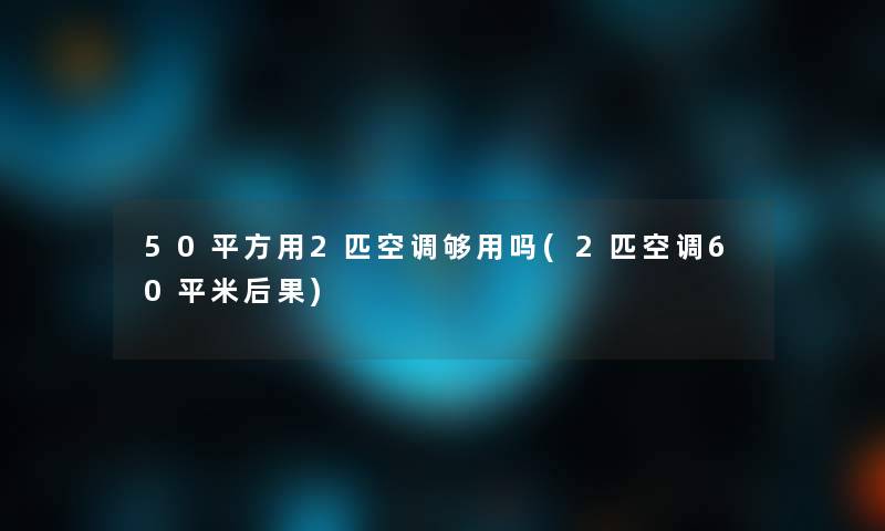 50平方用2匹空调够用吗(2匹空调60平米后果)
