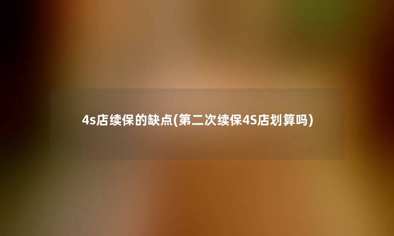 4s店续保的缺点(第二次续保4S店划算吗)