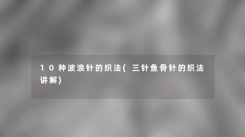 10种波浪针的织法(三针鱼骨针的织法讲解)