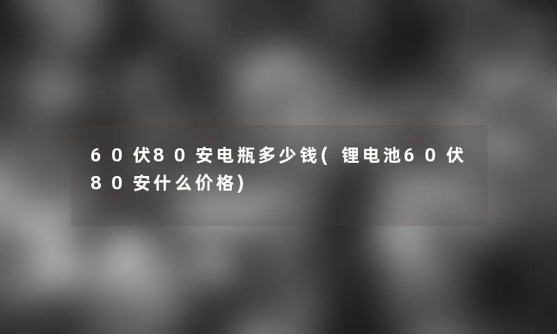 60伏80安电瓶多少钱(锂电池60伏80安什么价格)