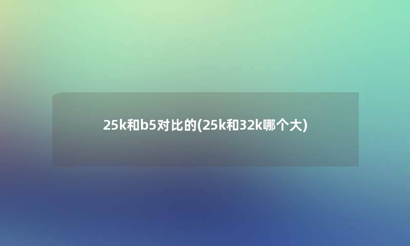 25k和b5对比的(25k和32k哪个大)