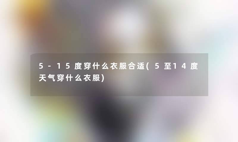5-15度穿什么衣服合适(5至14度天气穿什么衣服)