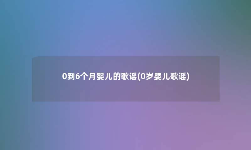 0到6个月婴儿的歌谣(0岁婴儿歌谣)