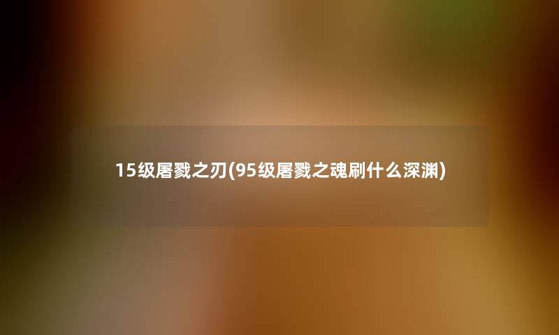 15级屠戮之刃(95级屠戮之魂刷什么深渊)