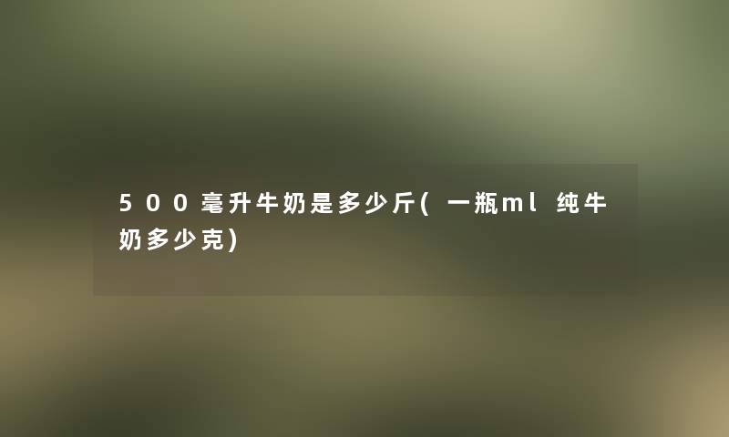 500毫升牛奶是多少斤(一瓶ml纯牛奶多少克)
