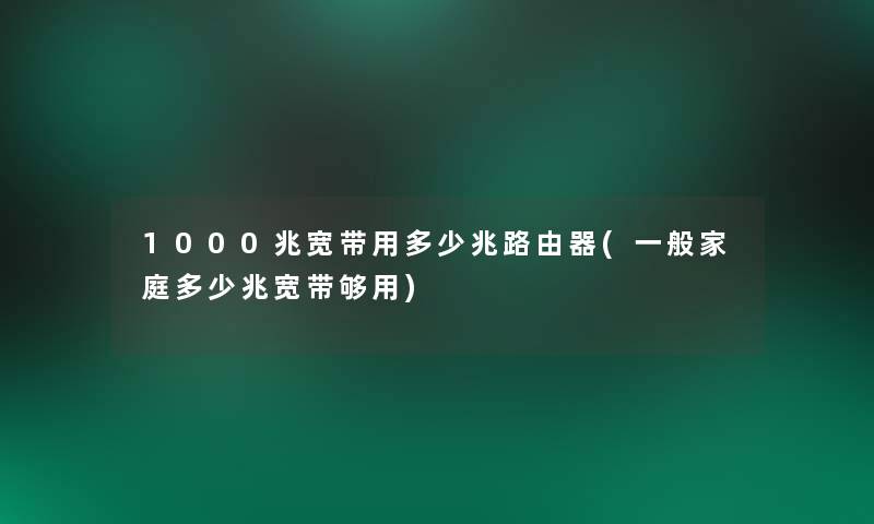 1000兆宽带用多少兆路由器(一般家庭多少兆宽带够用)