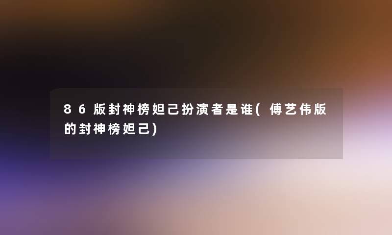 86版封神榜妲己扮演者是谁(傅艺伟版的封神榜妲己)