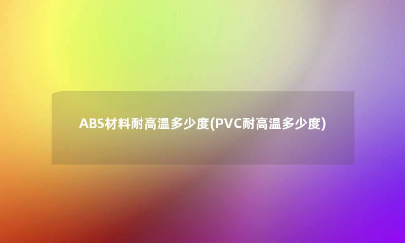ABS材料耐高温多少度(PVC耐高温多少度)
