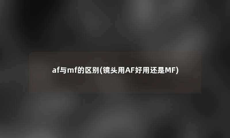 af与mf的区别(镜头用AF好用还是MF)