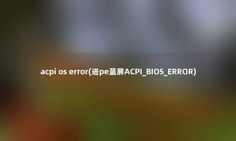 acpi os error(进pe蓝屏ACPI_BIOS_ERROR)