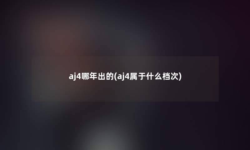 aj4哪年出的(aj4属于什么档次)