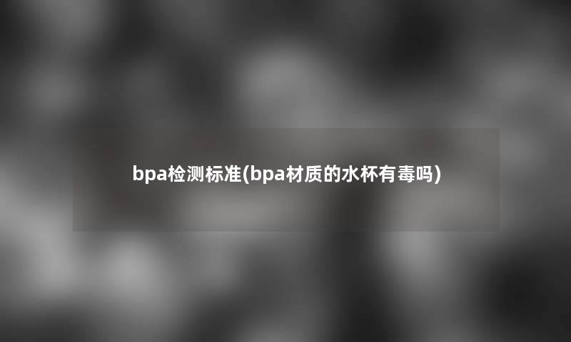 bpa检测标准(bpa材质的水杯有毒吗)