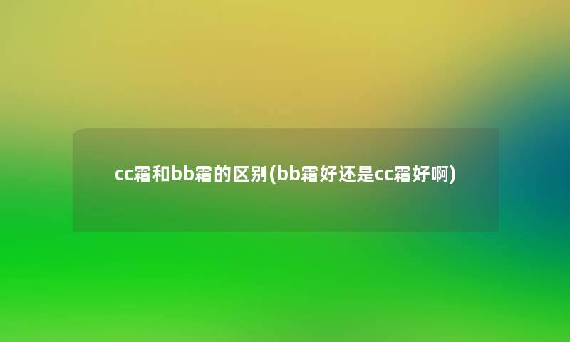 cc霜和bb霜的区别(bb霜好还是cc霜好啊)