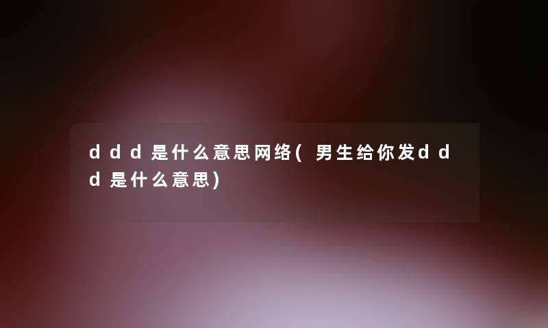 ddd是什么意思网络(男生给你发ddd是什么意思)