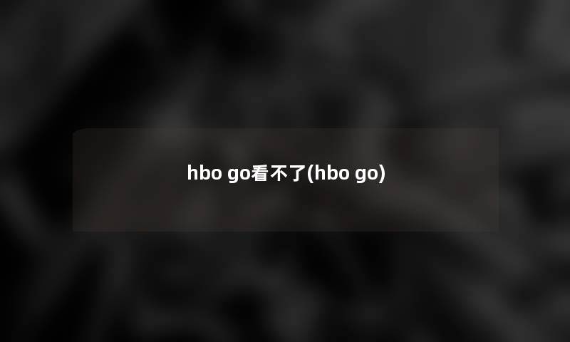 hbo go看不了(hbo go)
