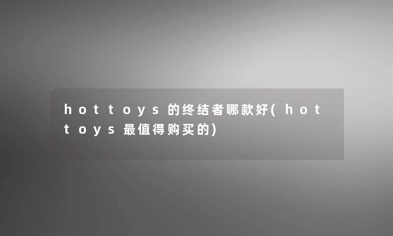 hottoys的终结者哪款好(hottoys值得购买的)