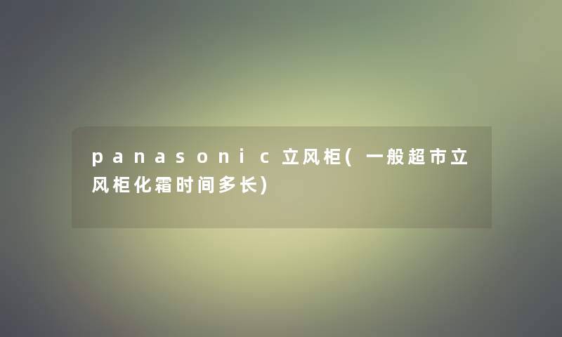 panasonic立风柜(一般超市立风柜化霜时间多长)