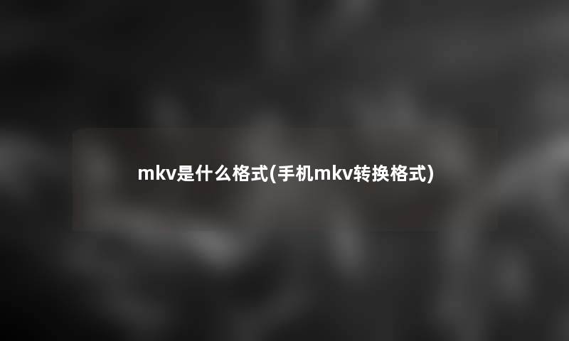 mkv是什么格式(手机mkv转换格式)