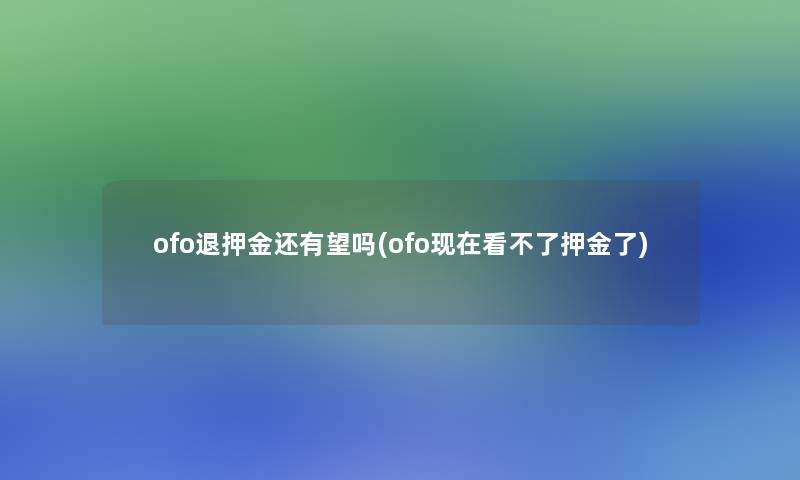 ofo退押金还有望吗(ofo现在看不了押金了)