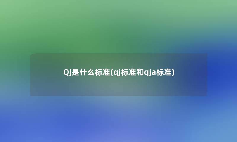 QJ是什么标准(qj标准和qja标准)