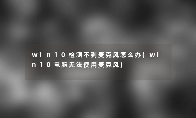 win10检测不到麦克风怎么办(win10电脑无法使用麦克风)