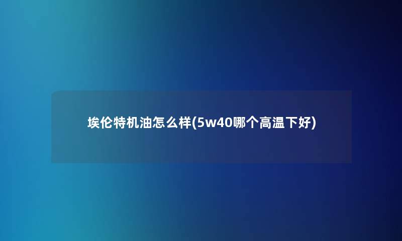 埃伦特机油怎么样(5w40哪个高温下好)
