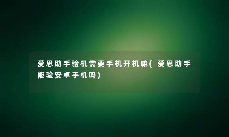 爱思助手验机需要手机开机嘛(爱思助手能验安卓手机吗)