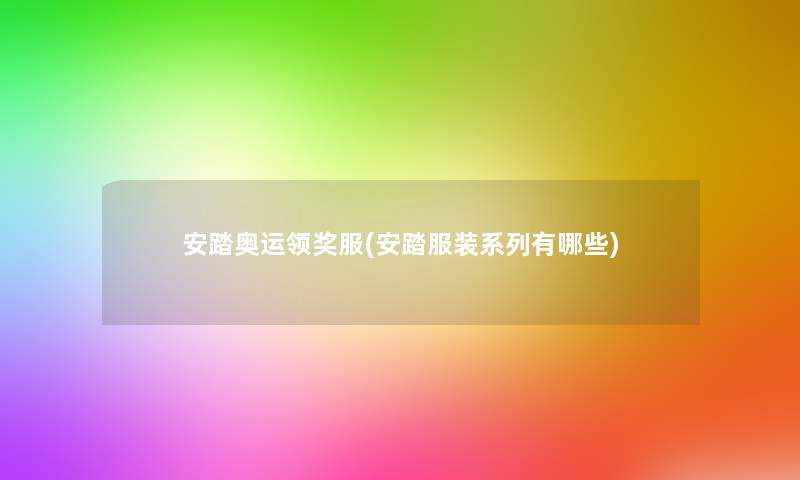 安踏奥运领奖服(安踏服装系列有哪些)