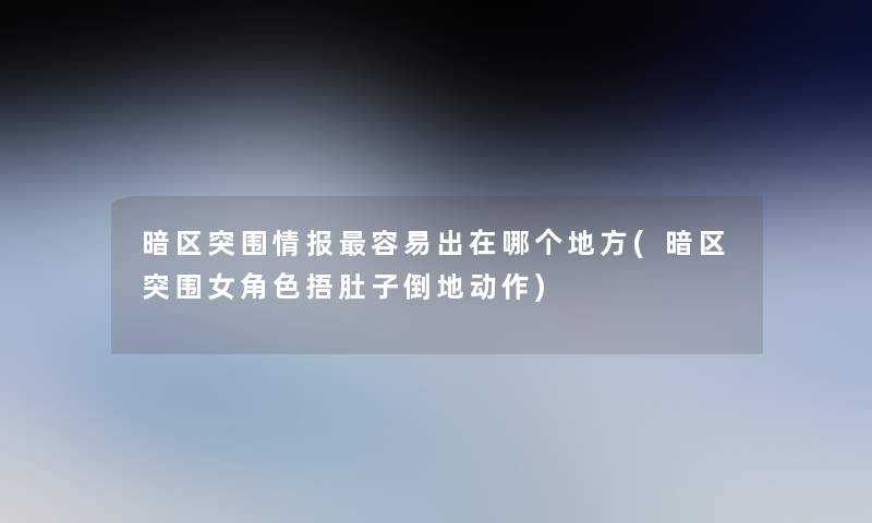 暗区突围情报容易出在哪个地方(暗区突围女角色捂肚子倒地动作)