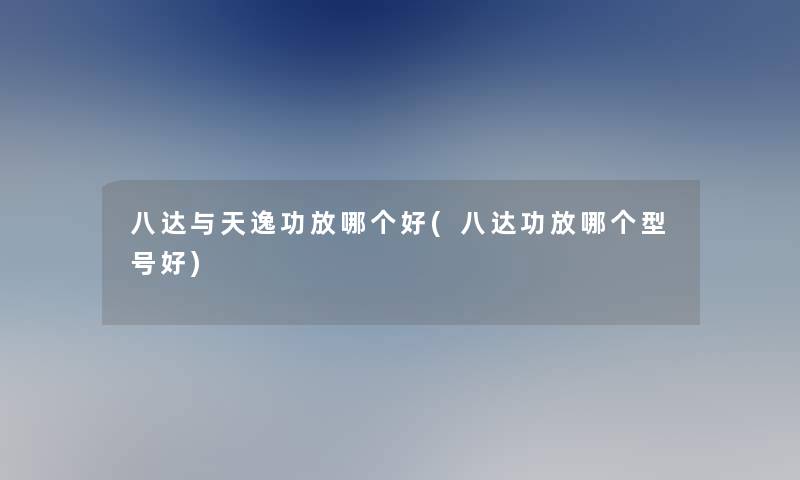 八达与天逸功放哪个好(八达功放哪个型号好)