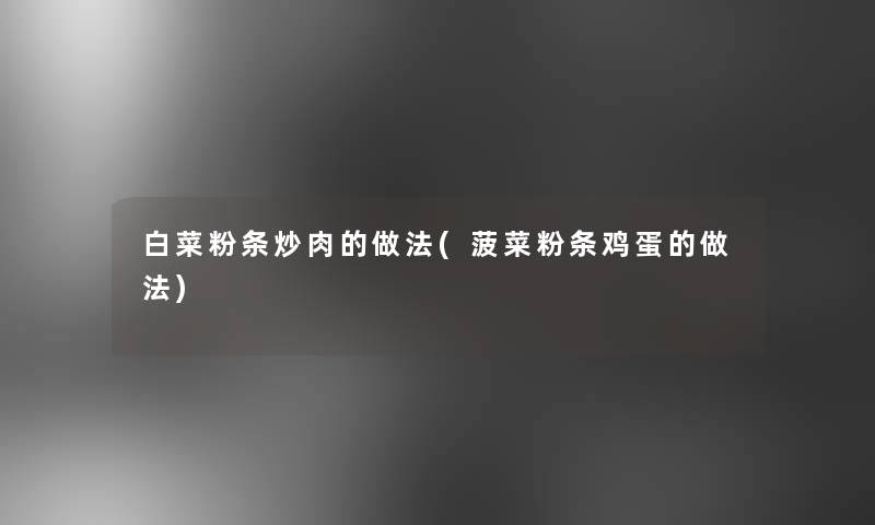 白菜粉条炒肉的做法(菠菜粉条鸡蛋的做法)