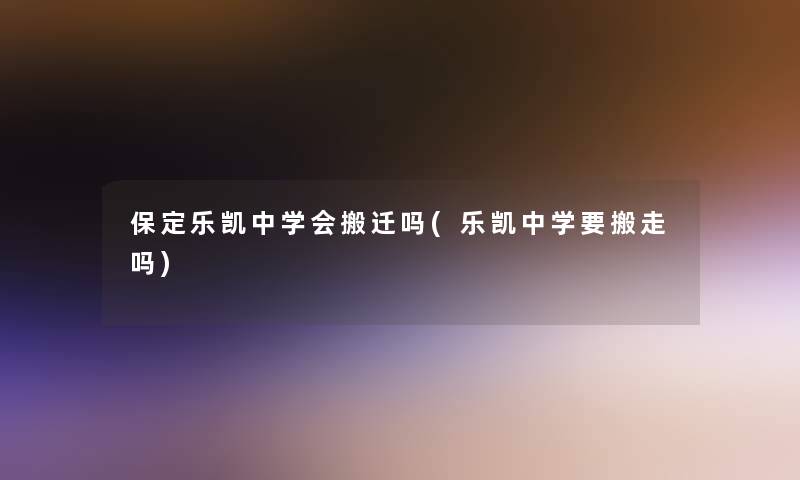 保定乐凯中学会搬迁吗(乐凯中学要搬走吗)