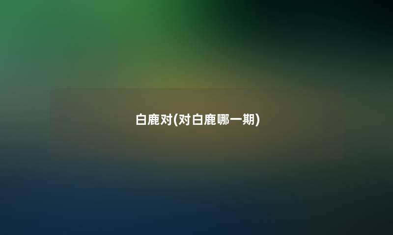 白鹿对(对白鹿哪一期)